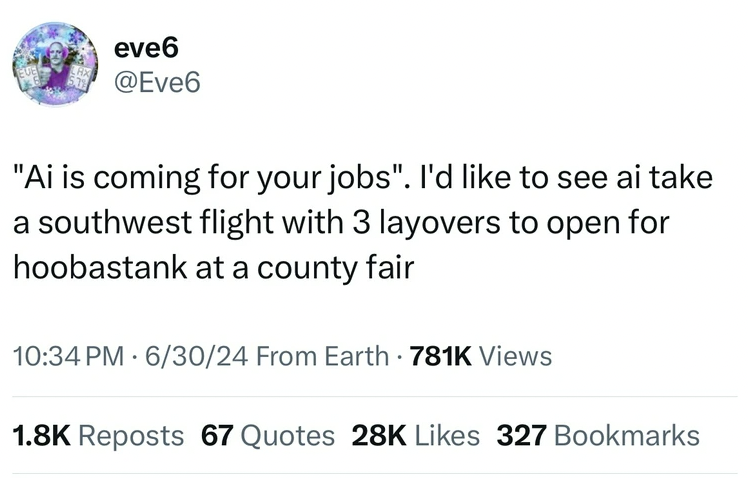 screenshot - eve6 "Ai is coming for your jobs". I'd to see ai take a southwest flight with 3 layovers to open for hoobastank at a county fair 63024 From Earth Views Reposts 67 Quotes 28K 327 Bookmarks